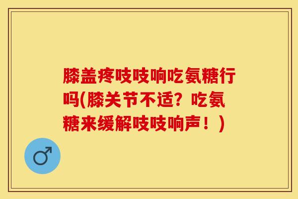 膝盖疼吱吱响吃氨糖行吗(膝关节不适？吃氨糖来缓解吱吱响声！)