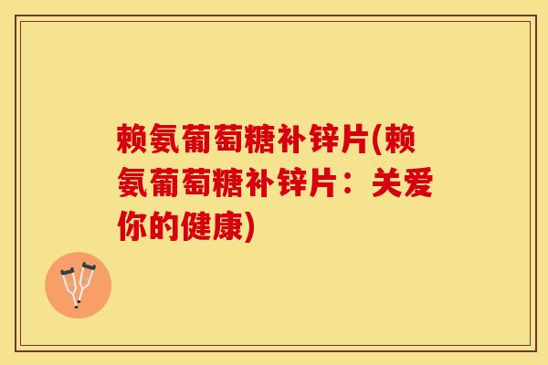 赖氨葡萄糖补锌片(赖氨葡萄糖补锌片：关爱你的健康)