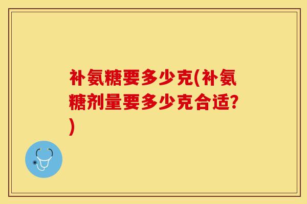 补氨糖要多少克(补氨糖剂量要多少克合适？)