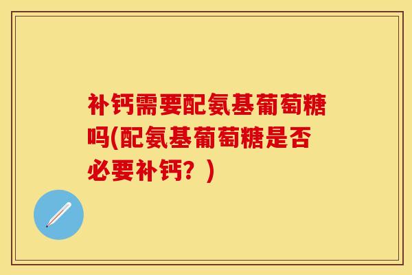 补钙需要配氨基葡萄糖吗(配氨基葡萄糖是否必要补钙？)