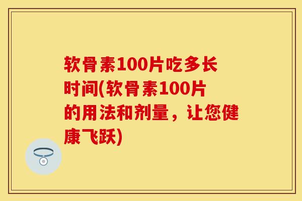 软骨素100片吃多长时间(软骨素100片的用法和剂量，让您健康飞跃)