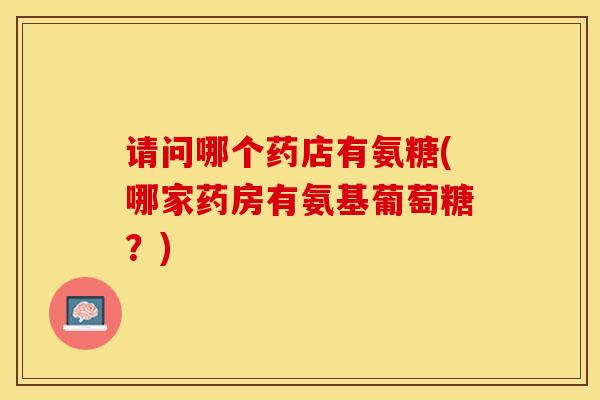 请问哪个药店有氨糖(哪家药房有氨基葡萄糖？)