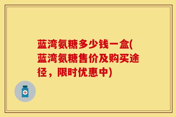 蓝湾氨糖多少钱一盒(蓝湾氨糖售价及购买途径，限时优惠中)
