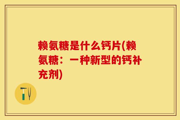 赖氨糖是什么钙片(赖氨糖：一种新型的钙补充剂)