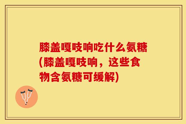 膝盖嘎吱响吃什么氨糖(膝盖嘎吱响,这些食物含氨糖可缓解) 膝盖嘎吱响吃什么氨糖(膝盖嘎吱响,这些食物含氨糖可缓解)