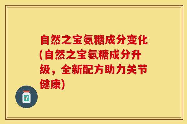 自然之宝氨糖成分变化(自然之宝氨糖成分升级，全新配方助力关节健康)
