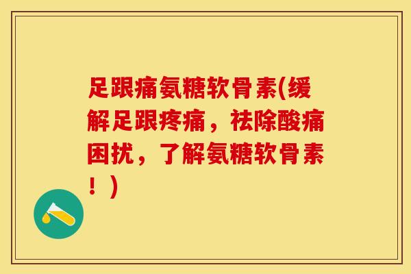 足跟痛氨糖软骨素(缓解足跟疼痛，祛除酸痛困扰，了解氨糖软骨素！)