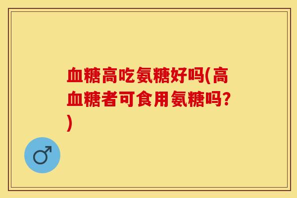 血糖高吃氨糖好吗(高血糖者可食用氨糖吗？)
