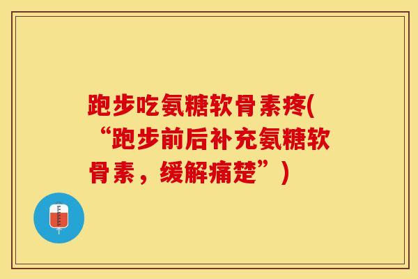 跑步吃氨糖软骨素疼(“跑步前后补充氨糖软骨素，缓解痛楚”)