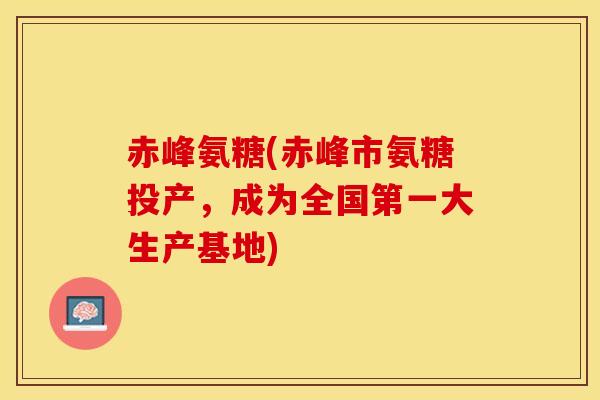 赤峰氨糖(赤峰市氨糖投产，成为全国第一大生产基地)