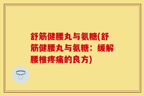 舒筋健腰丸与氨糖(舒筋健腰丸与氨糖：缓解腰椎疼痛的良方)