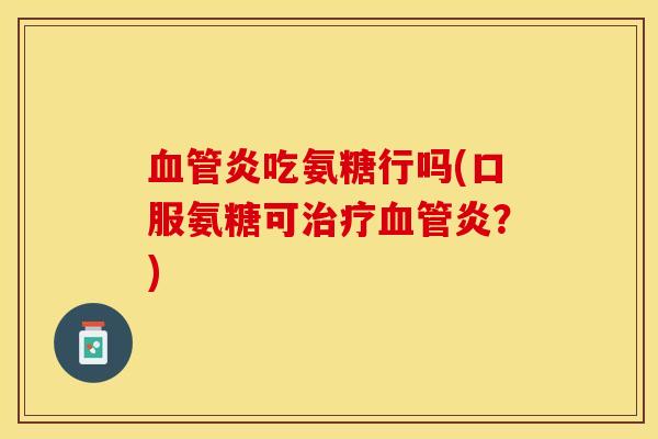 血管炎吃氨糖行吗(口服氨糖可治疗血管炎？)