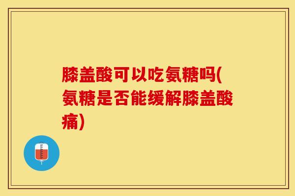 膝盖酸可以吃氨糖吗(氨糖是否能缓解膝盖酸痛) 膝盖酸可以吃氨糖吗(氨糖是否能缓解膝盖酸痛)