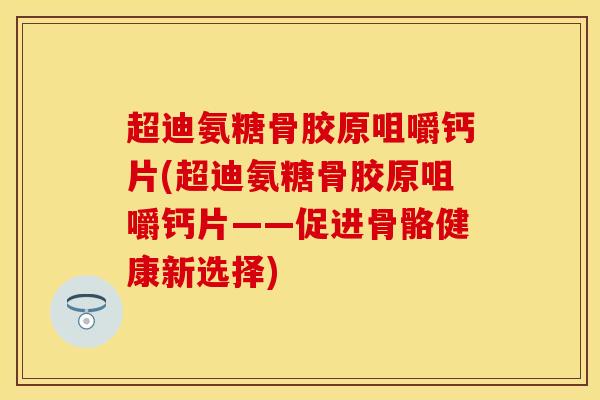 超迪氨糖骨胶原咀嚼钙片(超迪氨糖骨胶原咀嚼钙片——促进骨骼健康新选择)