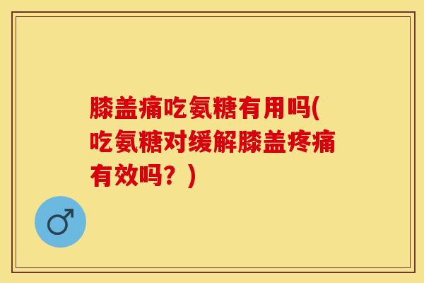 膝盖痛吃氨糖有用吗(吃氨糖对缓解膝盖疼痛有效吗？)