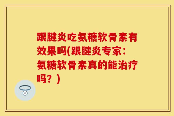 跟腱炎吃氨糖软骨素有效果吗(跟腱炎专家：氨糖软骨素真的能吗？)