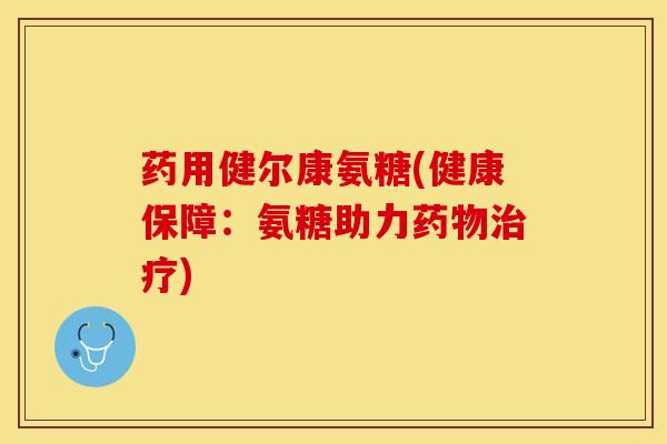 药用健尔康氨糖(健康保障：氨糖助力药物治疗)