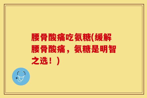 腰骨酸痛吃氨糖(缓解腰骨酸痛，氨糖是明智之选！)