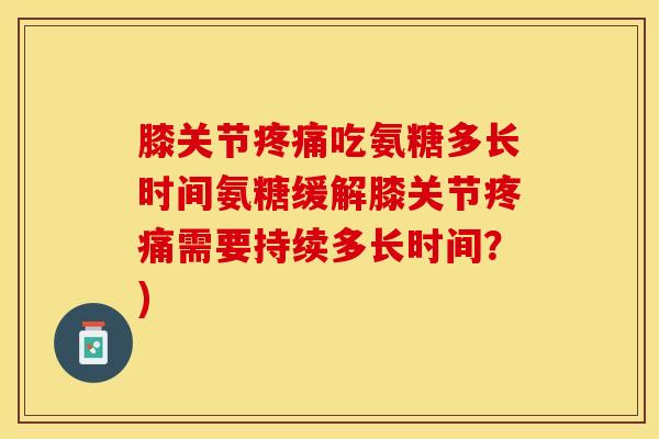 膝关节吃氨糖多长时间氨糖缓解膝关节需要持续多长时间？)