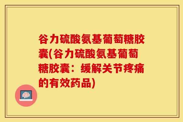 谷力硫酸氨基葡萄糖胶囊(谷力硫酸氨基葡萄糖胶囊：缓解关节疼痛的有效药品)
