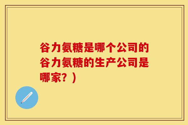 谷力氨糖是哪个公司的谷力氨糖的生产公司是哪家?) 谷力氨糖是哪个公司的谷力氨糖的生产公司是哪家?)
