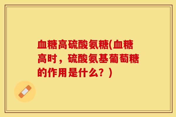 高硫酸氨糖(高时,硫酸氨基葡萄糖的作用是什么?) 高硫酸氨糖(高时,硫酸氨基葡萄糖的作用是什么?)