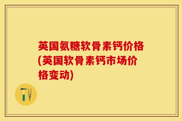 英国氨糖软骨素钙价格(英国软骨素钙市场价格变动)