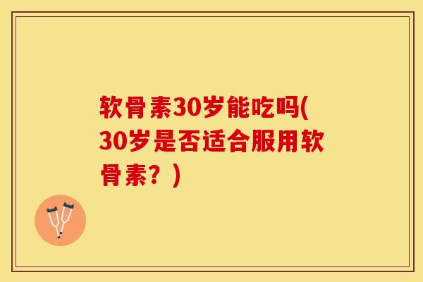 软骨素30岁能吃吗(30岁是否适合服用软骨素?) 软骨素30岁能吃吗(30岁是否适合服用软骨素?)