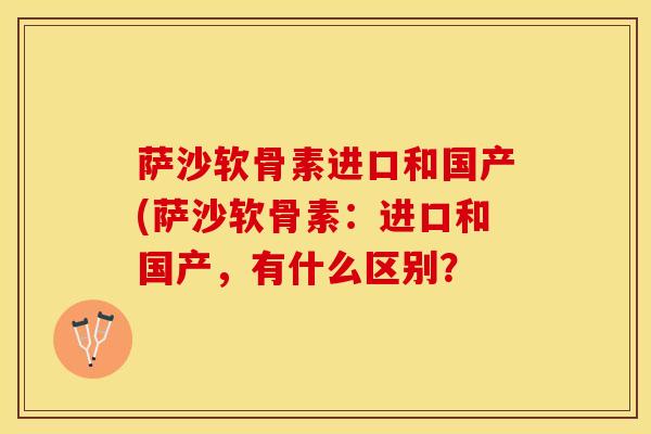 萨沙软骨素进口和国产(萨沙软骨素：进口和国产，有什么区别？