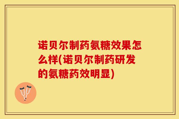 诺贝尔制药氨糖效果怎么样(诺贝尔制药研发的氨糖药效明显)