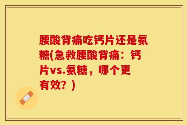 腰酸背痛吃钙片还是氨糖(急救腰酸背痛：钙片vs.氨糖，哪个更有效？)