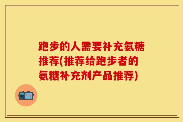 跑步的人需要补充氨糖推荐(推荐给跑步者的氨糖补充剂产品推荐)