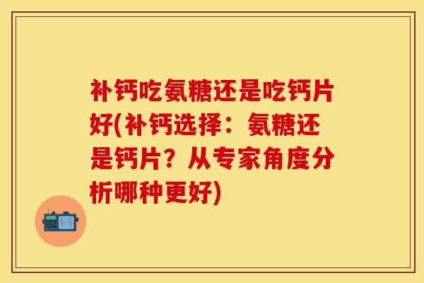 补钙吃氨糖还是吃钙片好(补钙选择：氨糖还是钙片？从专家角度分析哪种更好)
