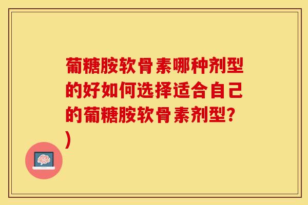 葡糖胺软骨素哪种剂型的好如何选择适合自己的葡糖胺软骨素剂型？)
