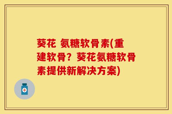 葵花 氨糖软骨素(重建软骨？葵花氨糖软骨素提供新解决方案)