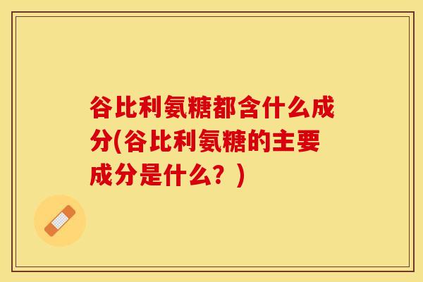 谷比利氨糖都含什么成分(谷比利氨糖的主要成分是什么？)