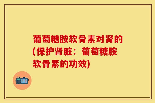 葡萄糖胺软骨素对肾的(保护肾脏：葡萄糖胺软骨素的功效)