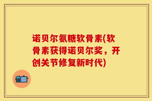 诺贝尔氨糖软骨素(软骨素获得诺贝尔奖，开创关节修复新时代)