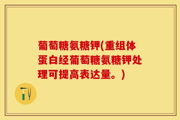 葡萄糖氨糖钾(重组体蛋白经葡萄糖氨糖钾处理可提高表达量。) 葡萄糖氨糖钾(重组体蛋白经葡萄糖氨糖钾处理可提高表达量。)