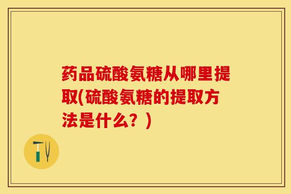 药品硫酸氨糖从哪里提取(硫酸氨糖的提取方法是什么?) 药品硫酸氨糖从哪里提取(硫酸氨糖的提取方法是什么?)