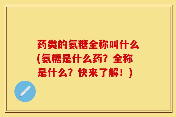 药类的氨糖全称叫什么(氨糖是什么药？全称是什么？快来了解！)