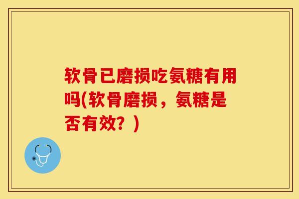 软骨已磨损吃氨糖有用吗(软骨磨损，氨糖是否有效？)