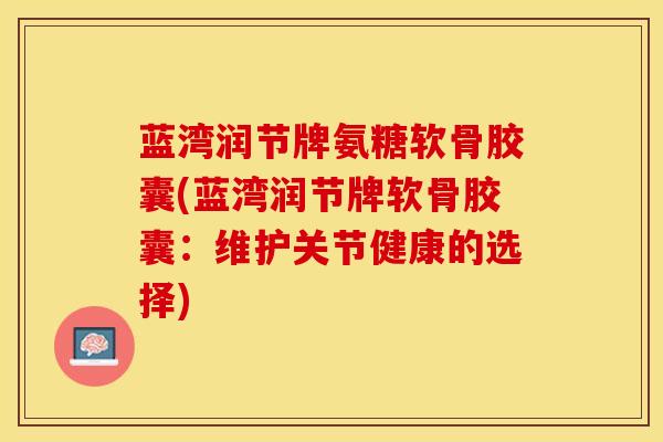 蓝湾润节牌氨糖软骨胶囊(蓝湾润节牌软骨胶囊：维护关节健康的选择)