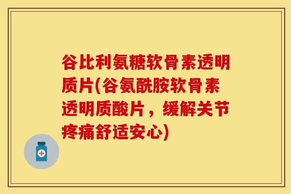 谷比利氨糖软骨素透明质片(谷氨酰胺软骨素透明质酸片，缓解关节疼痛舒适安心)