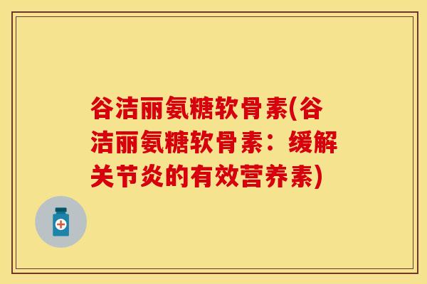 谷洁丽氨糖软骨素(谷洁丽氨糖软骨素：缓解关节炎的有效营养素)