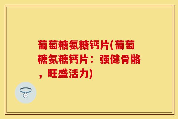 葡萄糖氨糖钙片(葡萄糖氨糖钙片：强健骨骼，旺盛活力)