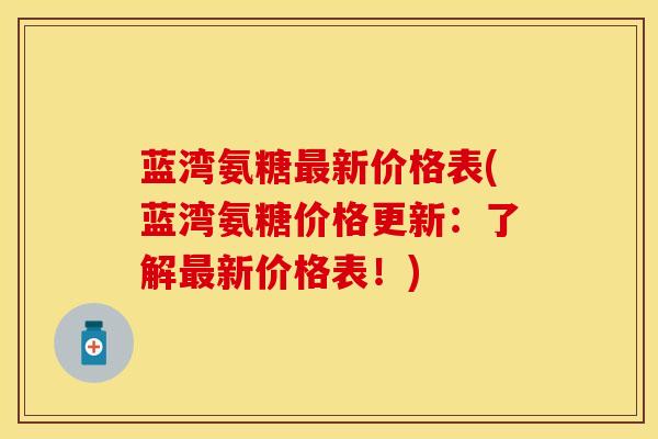 蓝湾氨糖最新价格表(蓝湾氨糖价格更新：了解最新价格表！)