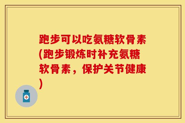 跑步可以吃氨糖软骨素(跑步锻炼时补充氨糖软骨素,保护关节健康) 跑步可以吃氨糖软骨素(跑步锻炼时补充氨糖软骨素,保护关节健康)