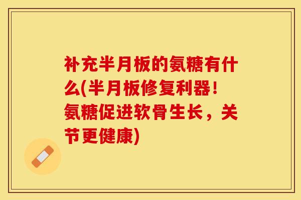 补充的氨糖有什么(修复利器!氨糖促进软骨生长,关节更健康) 补充的氨糖有什么(修复利器!氨糖促进软骨生长,关节更健康)