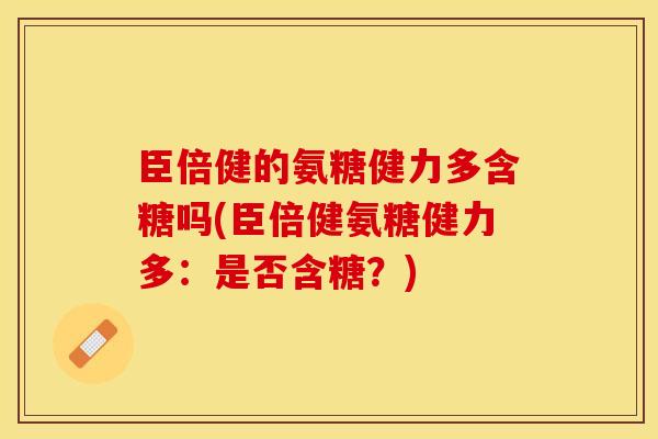 臣倍健的氨糖健力多含糖吗(臣倍健氨糖健力多：是否含糖？)